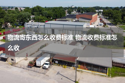 物流寄东西怎么收费标准 物流收费标准怎么收