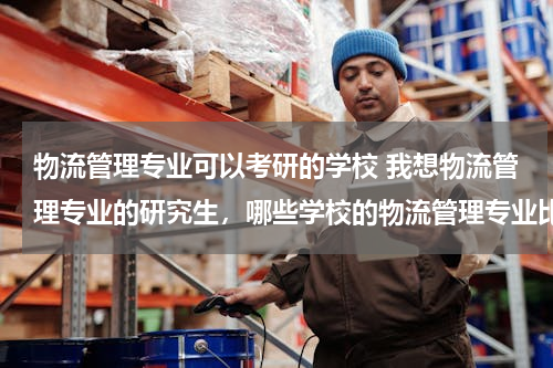物流管理专业可以考研的学校 我想物流管理专业的研究生，哪些学校的物流管理专业比较强一些？