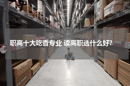 职高十大吃香专业 读高职选什么好？