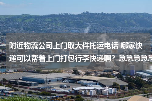 附近物流公司上门取大件托运电话 哪家快递可以帮着上门打包行李快递啊？急急急急急急急，电话是多少啊？