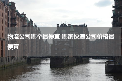 物流公司哪个最便宜 哪家快递公司价格最便宜