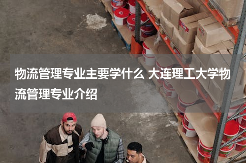 物流管理专业主要学什么 大连理工大学物流管理专业介绍