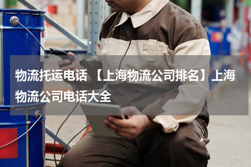 物流托运电话 【上海物流公司排名】上海物流公司电话大全