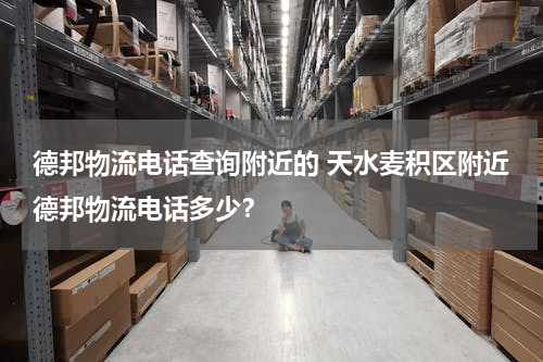 德邦物流电话查询附近的 天水麦积区附近德邦物流电话多少？