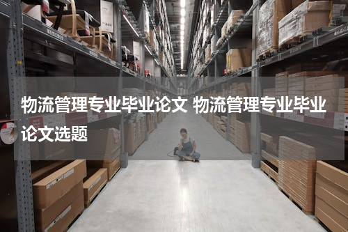 物流管理专业毕业论文 物流管理专业毕业论文选题