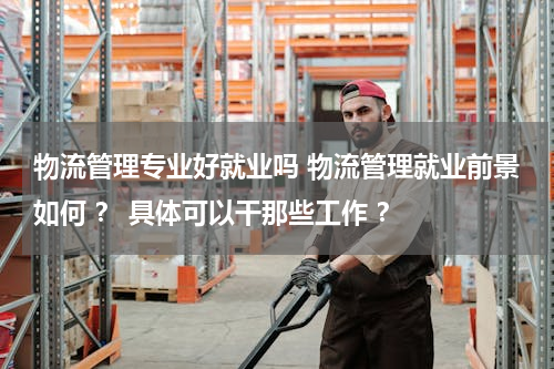 物流管理专业好就业吗 物流管理就业前景如何 ？ 具体可以干那些工作 ？