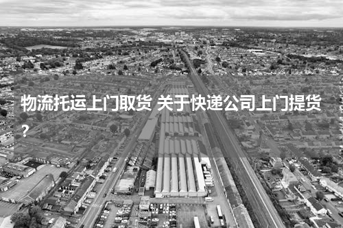 物流托运上门取货 关于快递公司上门提货？