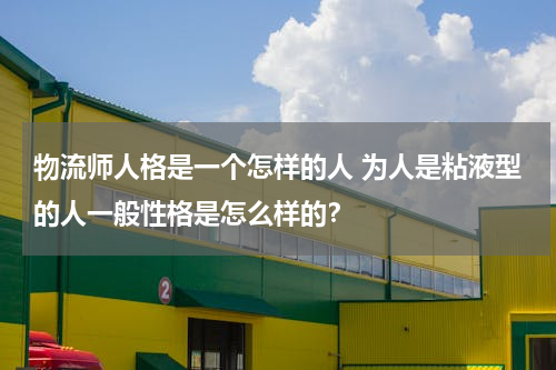 物流师人格是一个怎样的人 为人是粘液型的人一般性格是怎么样的？