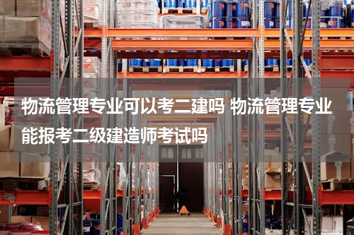 物流管理专业可以考二建吗 物流管理专业能报考二级建造师考试吗