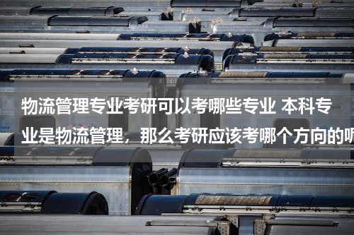 物流管理专业考研可以考哪些专业 本科专业是物流管理，那么考研应该考哪个方向的呢？