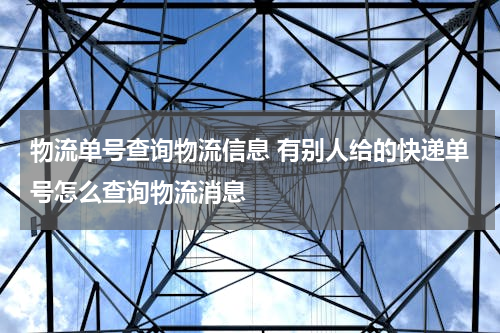 物流单号查询物流信息 有别人给的快递单号怎么查询物流消息