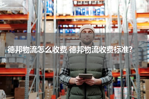 德邦物流怎么收费 德邦物流收费标准？
