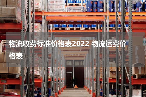 物流收费标准价格表2022 物流运费价格表