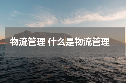 物流管理 什么是物流管理