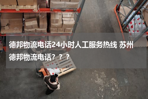 德邦物流电话24小时人工服务热线 苏州德邦物流电话？？？