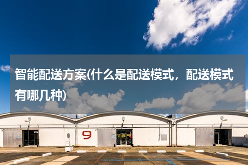 智能配送方案(什么是配送模式，配送模式有哪几种)