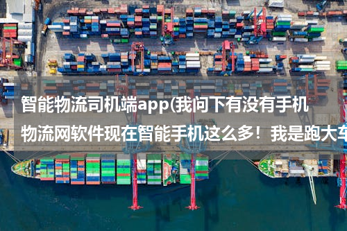智能物流司机端app(我问下有没有手机物流网软件现在智能手机这么多！我是跑大车的配货什么的要信息费是否有手机物流的软件)