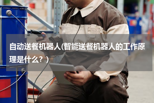 自动送餐机器人(智能送餐机器人的工作原理是什么？)