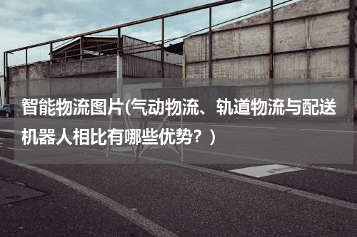 智能物流图片(气动物流、轨道物流与配送机器人相比有哪些优势？)