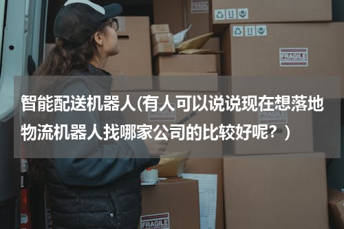 智能配送机器人(有人可以说说现在想落地物流机器人找哪家公司的比较好呢？)