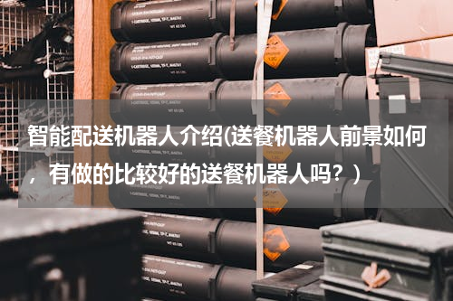 智能配送机器人介绍(送餐机器人前景如何，有做的比较好的送餐机器人吗？)