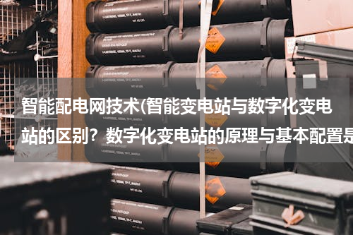 智能配电网技术(智能变电站与数字化变电站的区别？数字化变电站的原理与基本配置是什么？)
