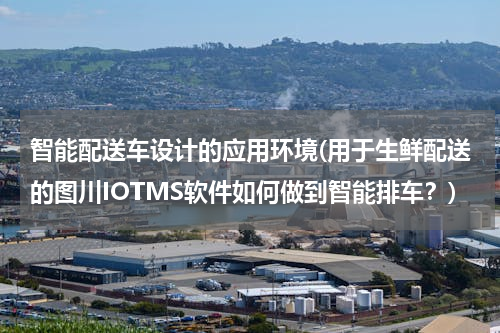 智能配送车设计的应用环境(用于生鲜配送的图川IOTMS软件如何做到智能排车？)