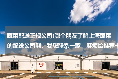 蔬菜配送正规公司(哪个朋友了解上海蔬菜的配送公司啊，我想联系一家，麻烦给推荐一家经营好点的)