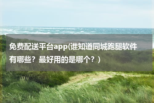 免费配送平台app(谁知道同城跑腿软件有哪些？最好用的是哪个？)