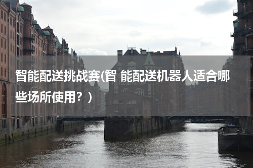 智能配送挑战赛(智 能配送机器人适合哪些场所使用？)