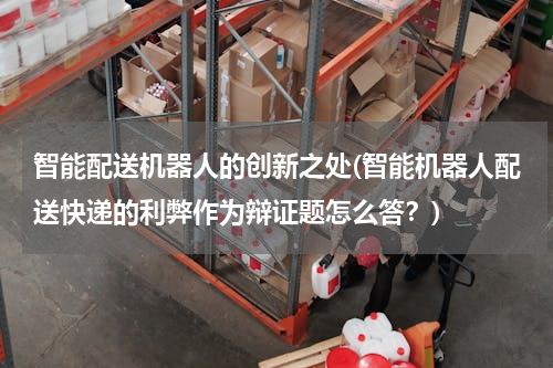 智能配送机器人的创新之处(智能机器人配送快递的利弊作为辩证题怎么答？)