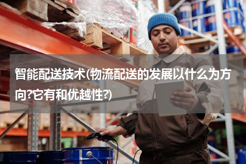 智能配送技术(物流配送的发展以什么为方向?它有和优越性?)