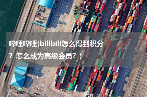 哔哩哔哩(bilibili怎么得到积分？怎么成为高级会员？)