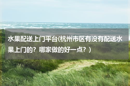 水果配送上门平台(杭州市区有没有配送水果上门的？哪家做的好一点？)