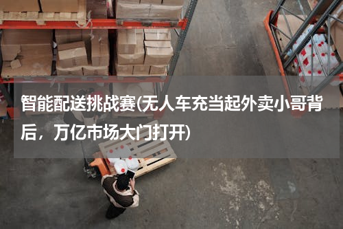 智能配送挑战赛(无人车充当起外卖小哥背后，万亿市场大门打开)