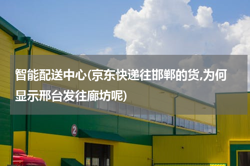 智能配送中心(京东快递往邯郸的货,为何显示邢台发往廊坊呢)