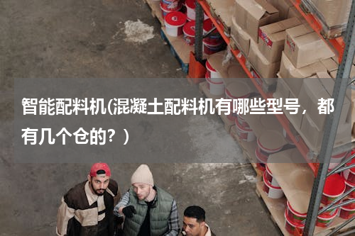 智能配料机(混凝土配料机有哪些型号，都有几个仓的？)