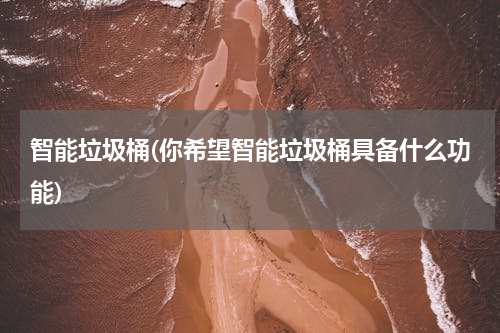智能垃圾桶(你希望智能垃圾桶具备什么功能)