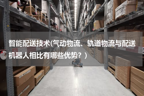 智能配送技术(气动物流、轨道物流与配送机器人相比有哪些优势？)