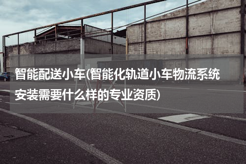 智能配送小车(智能化轨道小车物流系统 安装需要什么样的专业资质)