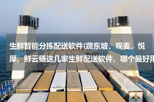 生鲜智能分拣配送软件(蔬东坡、观麦、悦厚、鲜云链这几家生鲜配送软件，哪个最好用？打算换款系统，大家推荐下！谢谢！)