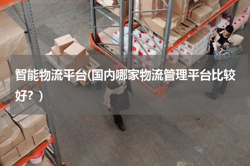 智能物流平台(国内哪家物流管理平台比较好？)