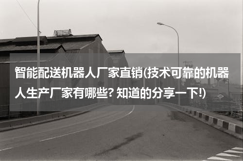 智能配送机器人厂家直销(技术可靠的机器人生产厂家有哪些? 知道的分享一下!)
