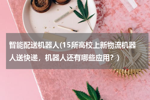 智能配送机器人(15所高校上新物流机器人送快递，机器人还有哪些应用？)