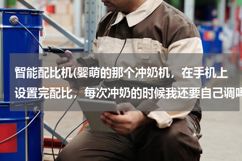 智能配比机(婴萌的那个冲奶机，在手机上设置完配比，每次冲奶的时候我还要自己调吗？)