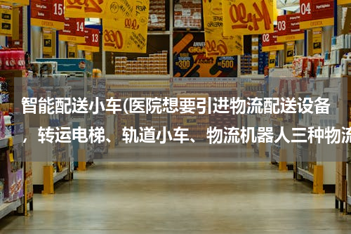 智能配送小车(医院想要引进物流配送设备，转运电梯、轨道小车、物流机器人三种物流配送方式，哪种性价比高？)