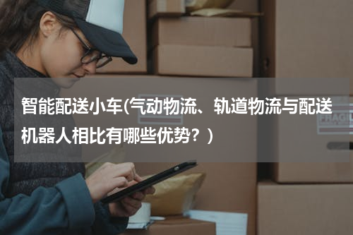 智能配送小车(气动物流、轨道物流与配送机器人相比有哪些优势？)