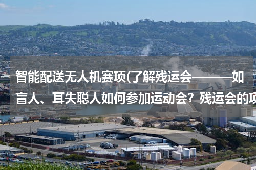 智能配送无人机赛项(了解残运会———如盲人、耳失聪人如何参加运动会？残运会的项目如何设置？残疾运动员如何分级别？)