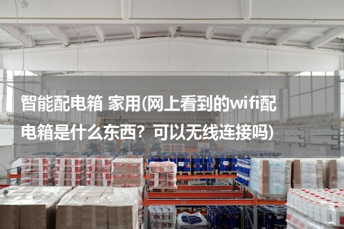 智能配电箱 家用(网上看到的wifi配电箱是什么东西？可以无线连接吗)