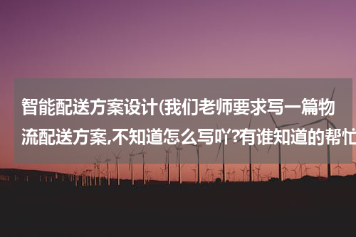 智能配送方案设计(我们老师要求写一篇物流配送方案,不知道怎么写吖?有谁知道的帮忙给我写一下,或者告诉我写方案的格式?)